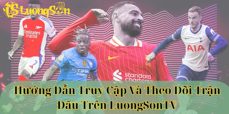 Hướng dẫn truy cập và theo dõi trận đấu trên luongsontv