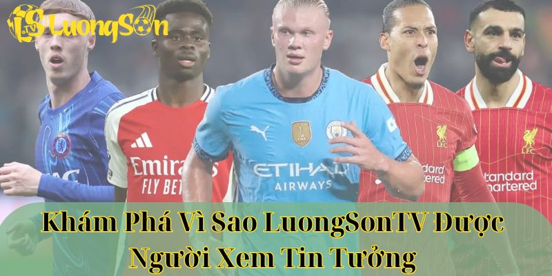 Khám phá vì sao luongsontv được người xem tin tưởng