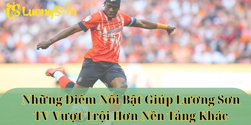 Những điểm nổi bật giúp lương sơn tv vượt trội hơn nền tảng khác